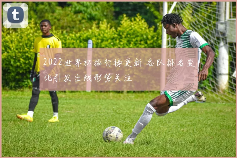 2022世界杯排行榜更新 各队排名变化引发出线形势关注