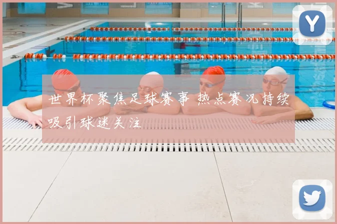 世界杯聚焦足球赛事 热点赛况持续吸引球迷关注