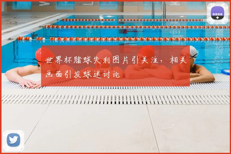 世界杯赌球失利图片引关注，相关画面引发球迷讨论
