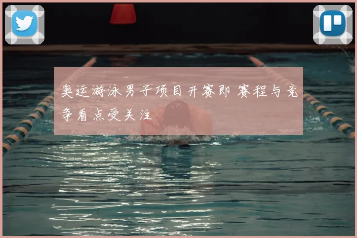 奥运游泳男子项目开赛即 赛程与竞争看点受关注
