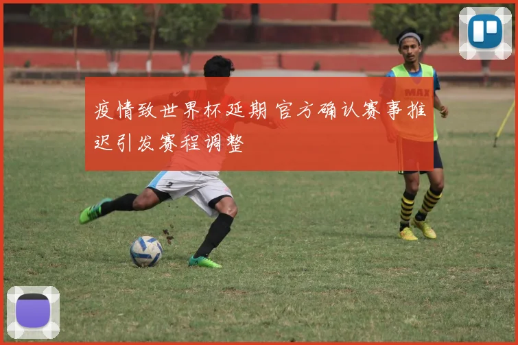 疫情致世界杯延期 官方确认赛事推迟引发赛程调整