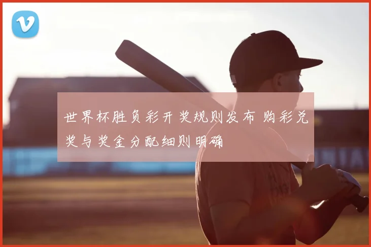 世界杯胜负彩开奖规则发布 购彩兑奖与奖金分配细则明确