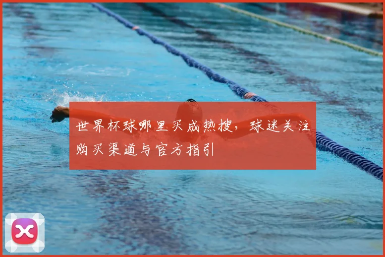世界杯球哪里买成热搜,球迷关注购买渠道与官方指引
