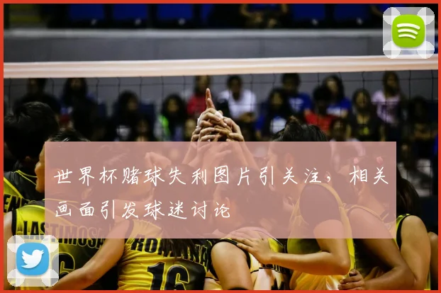 世界杯赌球失利图片引关注，相关画面引发球迷讨论
