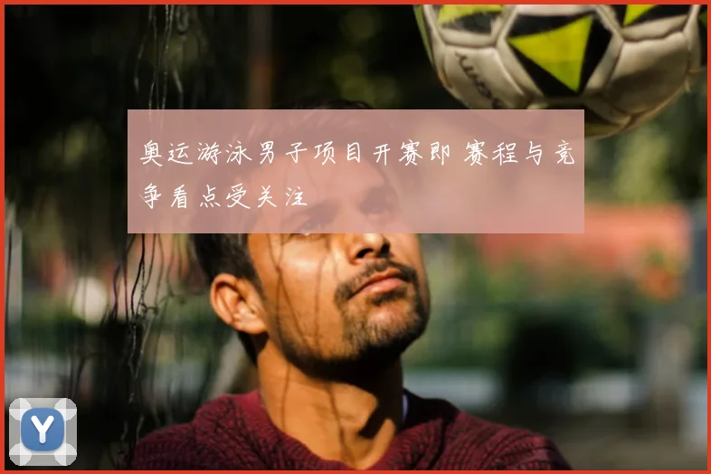 奥运游泳男子项目开赛即 赛程与竞争看点受关注