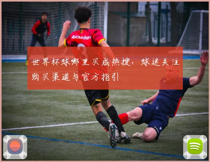 世界杯球哪里买成热搜,球迷关注购买渠道与官方指引