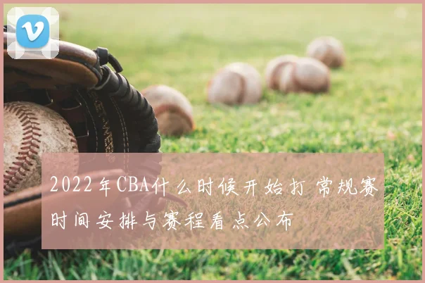 2022年CBA什么时候开始打 常规赛时间安排与赛程看点公布