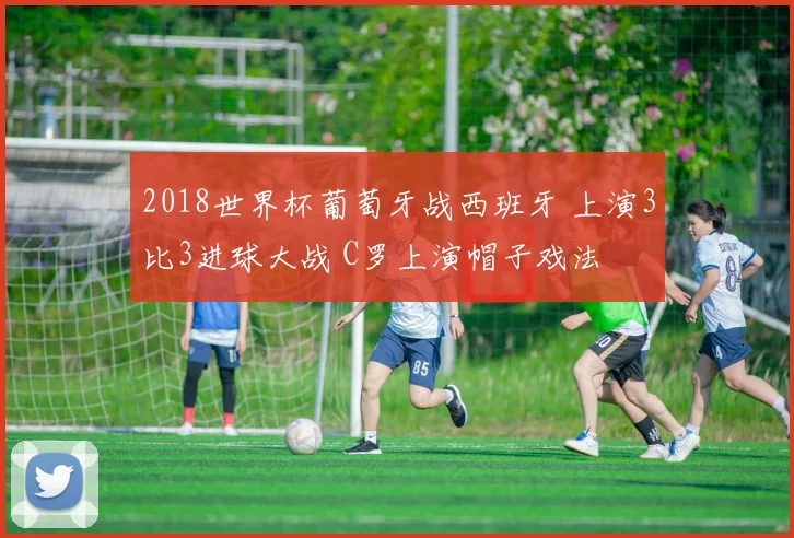 2018世界杯葡萄牙战西班牙 上演3比3进球大战 C罗上演帽子戏法
