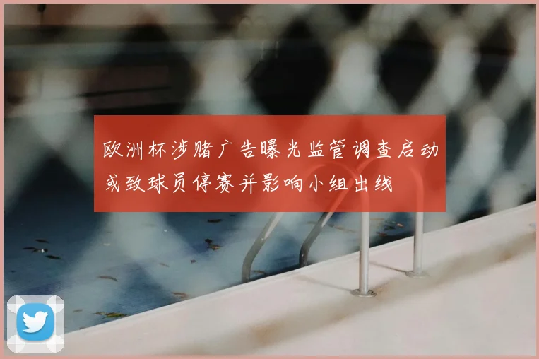 欧洲杯涉赌广告曝光监管调查启动或致球员停赛并影响小组出线