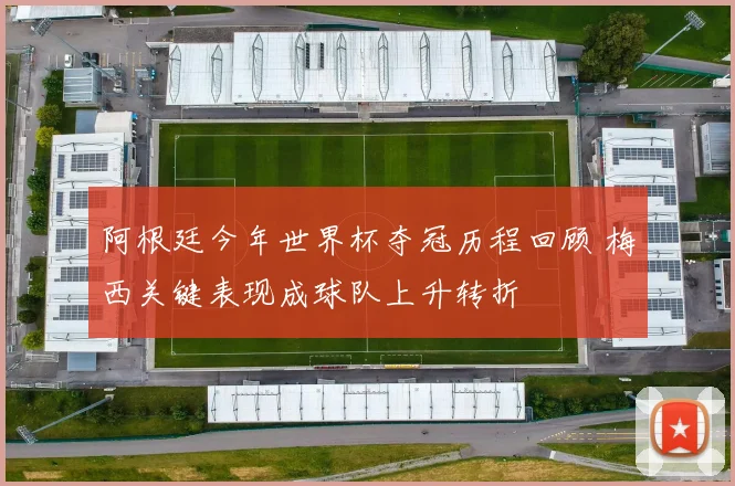 阿根廷今年世界杯夺冠历程回顾 梅西关键表现成球队上升转折