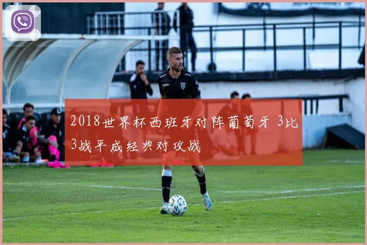 2018世界杯西班牙对阵葡萄牙 3比3战平成经典对攻战