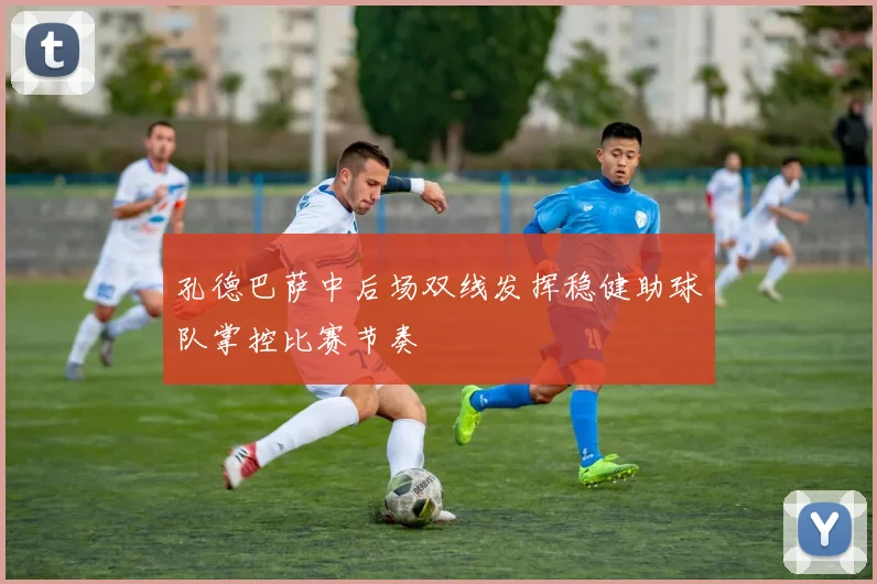 孔德巴萨中后场双线发挥稳健助球队掌控比赛节奏