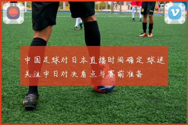 中国足球对日本直播时间确定 球迷关注中日对决看点与赛前准备