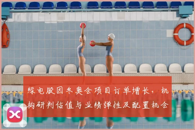 绿电股因冬奥会项目订单增长，机构研判估值与业绩弹性及配置机会