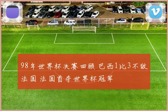 98年世界杯决赛回顾 巴西1比3不敌法国 法国首夺世界杯冠军