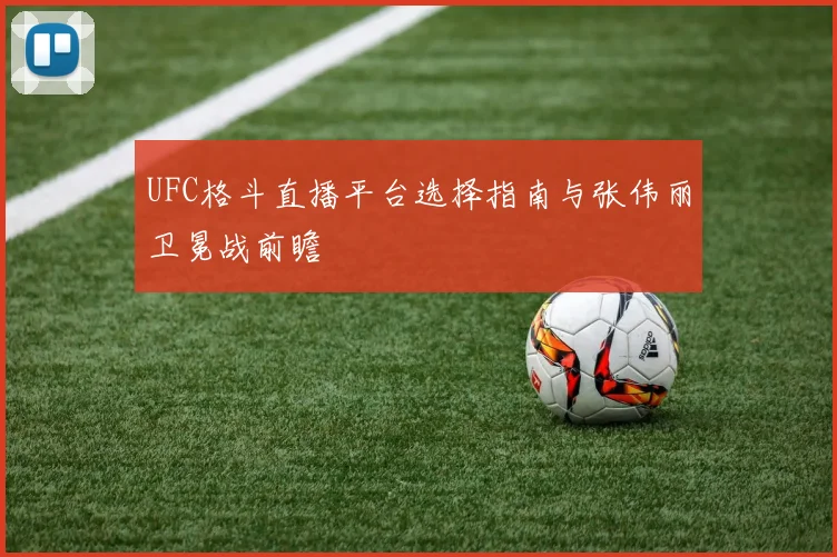 UFC格斗直播平台选择指南与张伟丽卫冕战前瞻