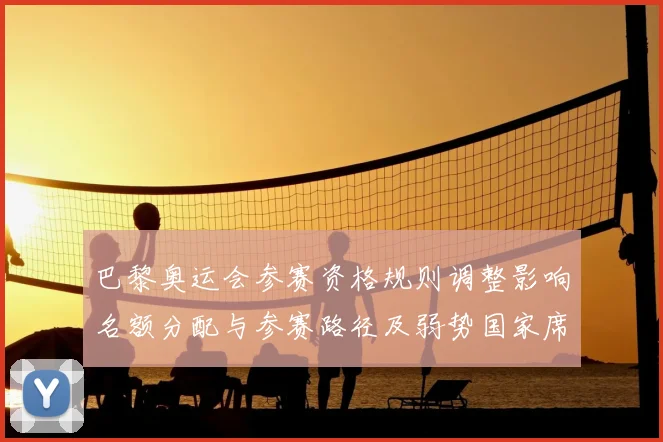 巴黎奥运会参赛资格规则调整影响名额分配与参赛路径及弱势国家席位看点