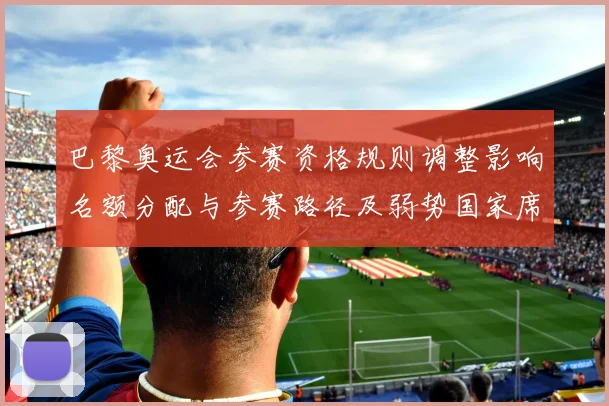 巴黎奥运会参赛资格规则调整影响名额分配与参赛路径及弱势国家席位看点