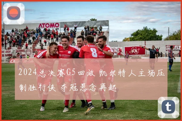 2024总决赛G5回放 凯尔特人主场压制独行侠 夺冠悬念再起