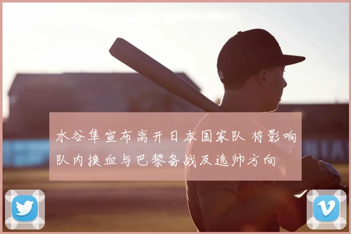 水谷隼宣布离开日本国家队 将影响队内换血与巴黎备战及选帅方向