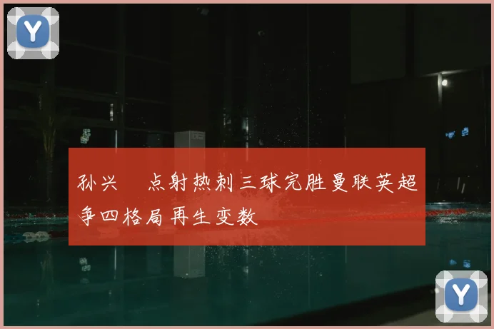 孙兴慜点射热刺三球完胜曼联英超争四格局再生变数