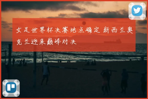 女足世界杯决赛地点确定 新西兰奥克兰迎来巅峰对决