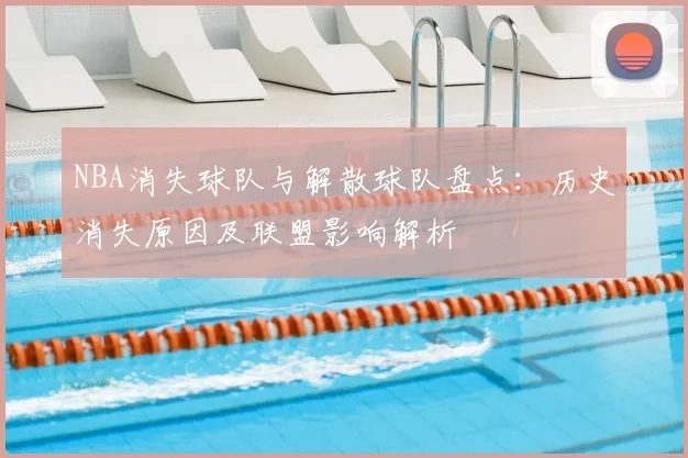 NBA消失球队与解散球队盘点：历史消失原因及联盟影响解析