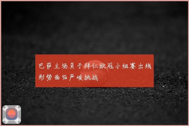 巴萨主场负于拜仁欧冠小组赛出线形势面临严峻挑战