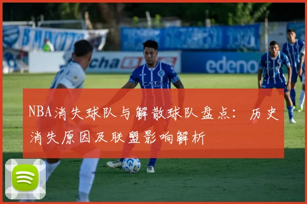 NBA消失球队与解散球队盘点：历史消失原因及联盟影响解析