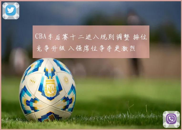 CBA季后赛十二进八规则调整 排位竞争升级 八强席位争夺更激烈