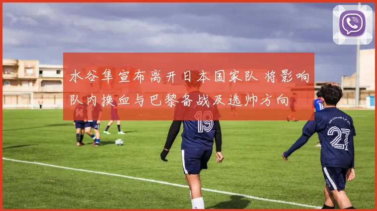 水谷隼宣布离开日本国家队 将影响队内换血与巴黎备战及选帅方向