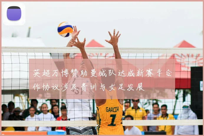 英超万博赞助曼城队达成新赛季合作协议涉及青训与女足发展