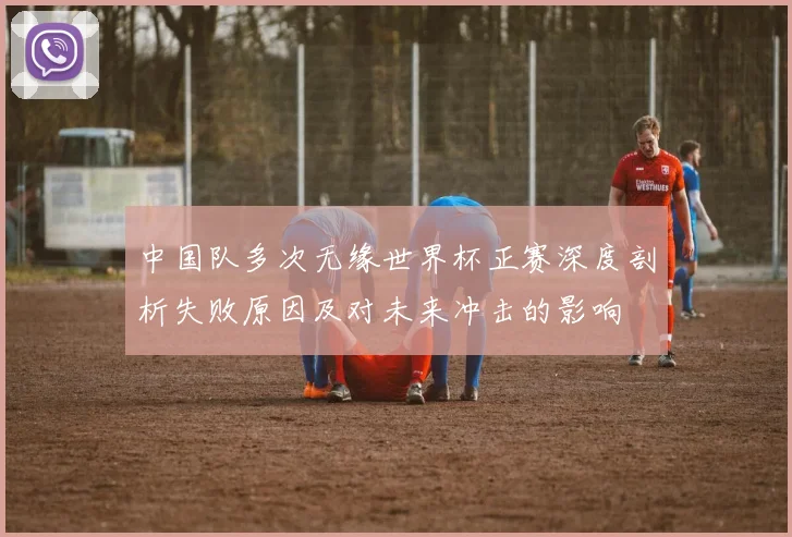 中国队多次无缘世界杯正赛深度剖析失败原因及对未来冲击的影响