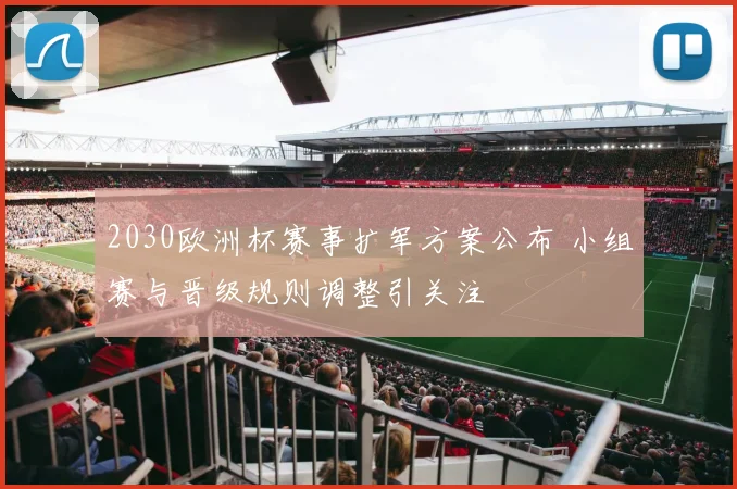 2030欧洲杯赛事扩军方案公布 小组赛与晋级规则调整引关注