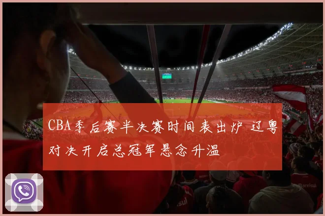 CBA季后赛半决赛时间表出炉 辽粤对决开启总冠军悬念升温