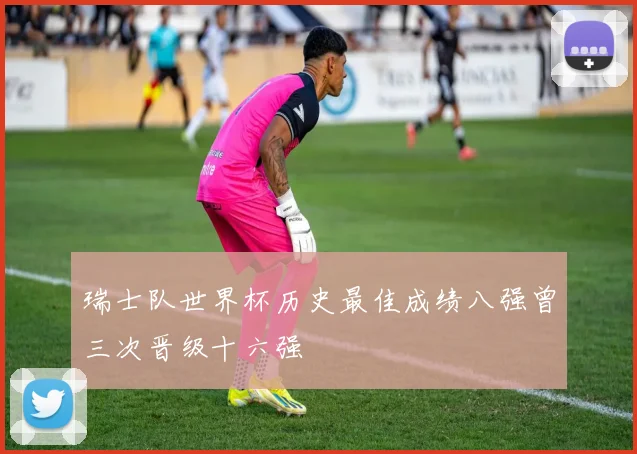 瑞士队世界杯历史最佳成绩八强曾三次晋级十六强