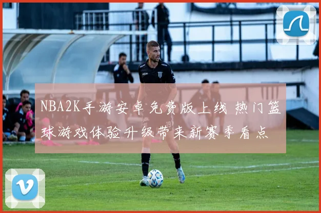 NBA2K手游安卓免费版上线 热门篮球游戏体验升级带来新赛季看点