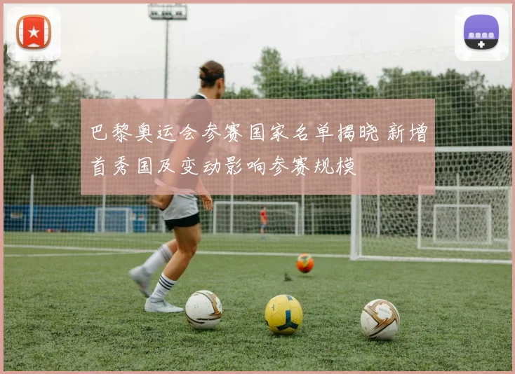 巴黎奥运会参赛国家名单揭晓 新增首秀国及变动影响参赛规模
