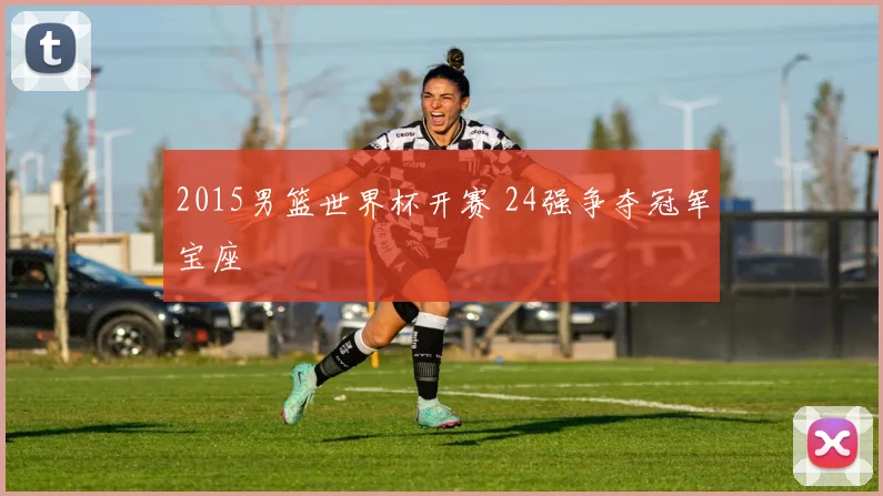 2015男篮世界杯开赛 24强争夺冠军宝座